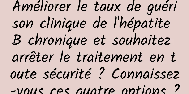 Améliorer le taux de guérison clinique de l'hépatite B chronique et souhaitez arrêter le traitement en toute sécurité ? Connaissez-vous ces quatre options ?