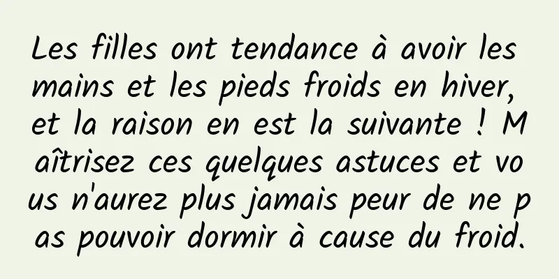 Les filles ont tendance à avoir les mains et les pieds froids en hiver, et la raison en est la suivante ! Maîtrisez ces quelques astuces et vous n'aurez plus jamais peur de ne pas pouvoir dormir à cause du froid.
