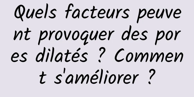 Quels facteurs peuvent provoquer des pores dilatés ? Comment s'améliorer ?