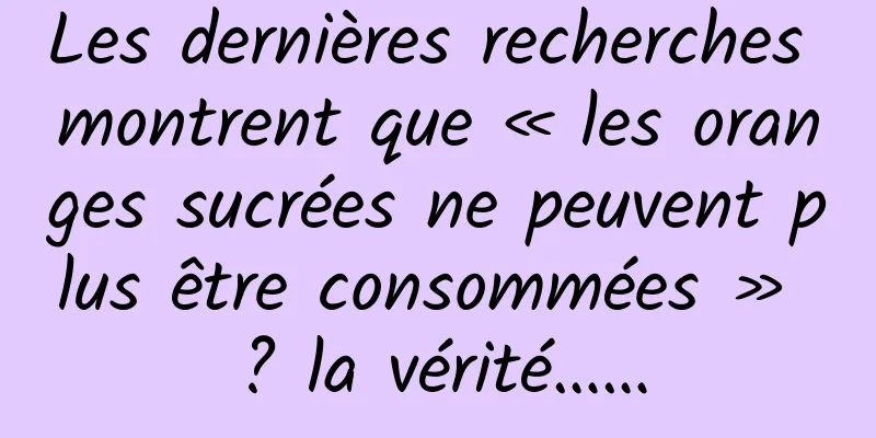 Les dernières recherches montrent que « les oranges sucrées ne peuvent plus être consommées » ? la vérité……