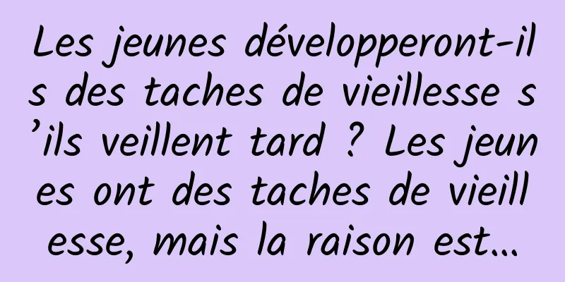 Les jeunes développeront-ils des taches de vieillesse s’ils veillent tard ? Les jeunes ont des taches de vieillesse, mais la raison est…