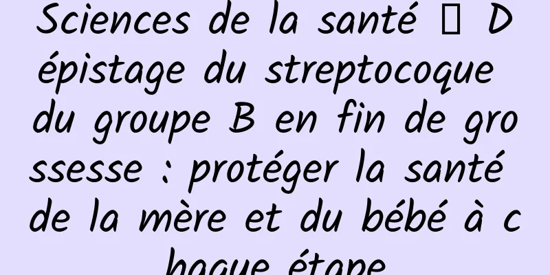 Sciences de la santé │ Dépistage du streptocoque du groupe B en fin de grossesse : protéger la santé de la mère et du bébé à chaque étape
