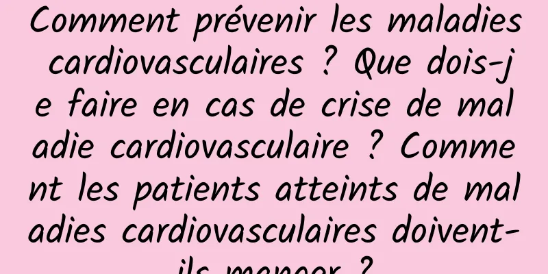 Comment prévenir les maladies cardiovasculaires ? Que dois-je faire en cas de crise de maladie cardiovasculaire ? Comment les patients atteints de maladies cardiovasculaires doivent-ils manger ?