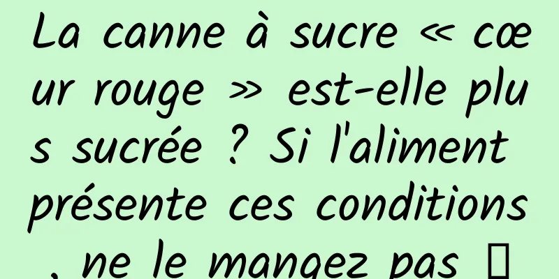 La canne à sucre « cœur rouge » est-elle plus sucrée ? Si l'aliment présente ces conditions, ne le mangez pas →