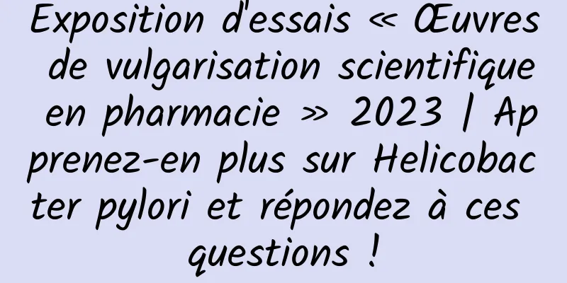 Exposition d'essais « Œuvres de vulgarisation scientifique en pharmacie » 2023 | Apprenez-en plus sur Helicobacter pylori et répondez à ces questions !