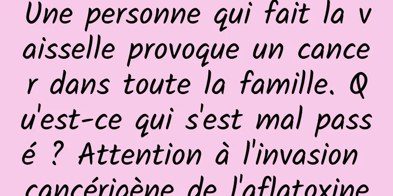Une personne qui fait la vaisselle provoque un cancer dans toute la famille. Qu'est-ce qui s'est mal passé ? Attention à l'invasion cancérigène de l'aflatoxine