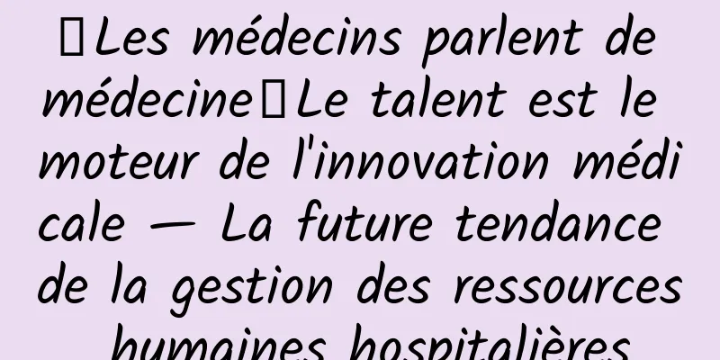【Les médecins parlent de médecine】Le talent est le moteur de l'innovation médicale — La future tendance de la gestion des ressources humaines hospitalières