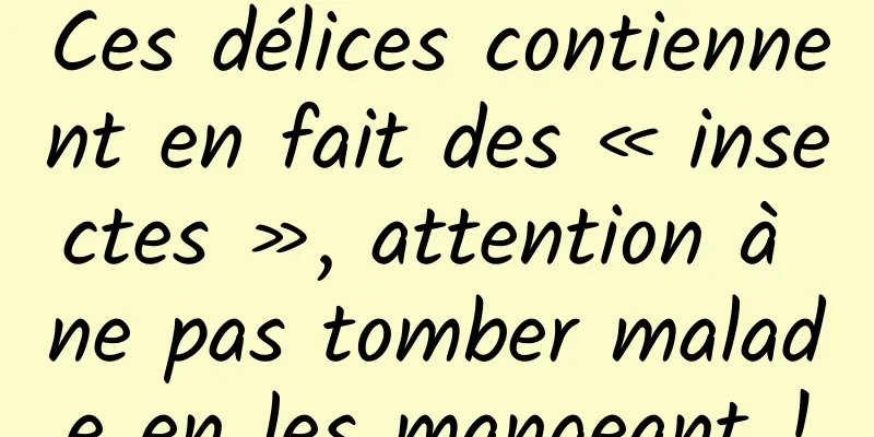 Ces délices contiennent en fait des « insectes », attention à ne pas tomber malade en les mangeant !