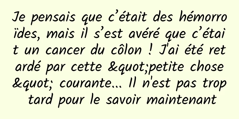 Je pensais que c’était des hémorroïdes, mais il s’est avéré que c’était un cancer du côlon ! J'ai été retardé par cette "petite chose" courante... Il n'est pas trop tard pour le savoir maintenant