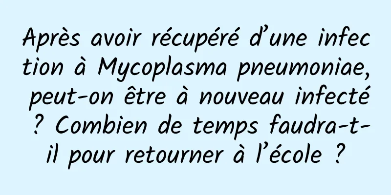Après avoir récupéré d’une infection à Mycoplasma pneumoniae, peut-on être à nouveau infecté ? Combien de temps faudra-t-il pour retourner à l’école ?