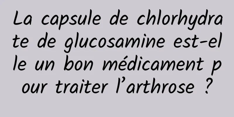 La capsule de chlorhydrate de glucosamine est-elle un bon médicament pour traiter l’arthrose ?