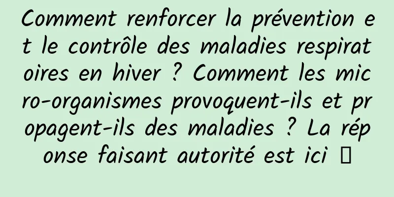 Comment renforcer la prévention et le contrôle des maladies respiratoires en hiver ? Comment les micro-organismes provoquent-ils et propagent-ils des maladies ? La réponse faisant autorité est ici →