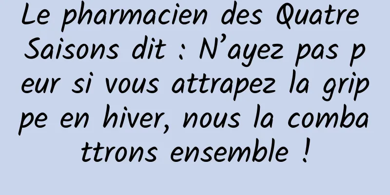 Le pharmacien des Quatre Saisons dit : N’ayez pas peur si vous attrapez la grippe en hiver, nous la combattrons ensemble !