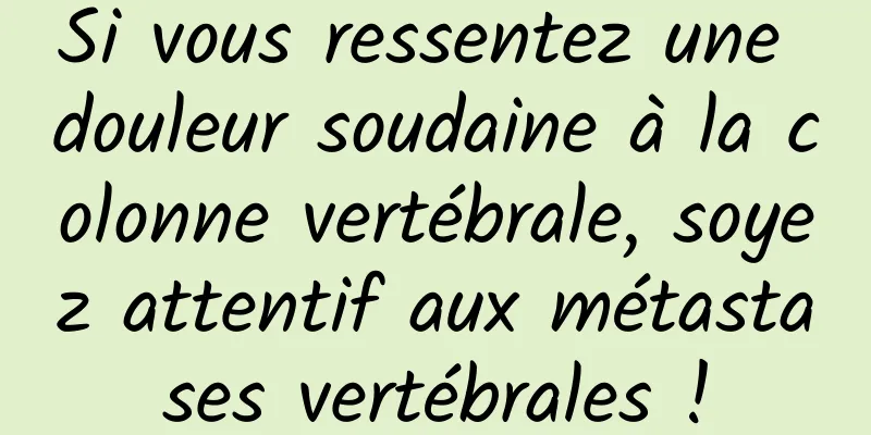 Si vous ressentez une douleur soudaine à la colonne vertébrale, soyez attentif aux métastases vertébrales !