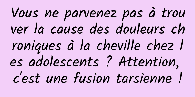 Vous ne parvenez pas à trouver la cause des douleurs chroniques à la cheville chez les adolescents ? Attention, c'est une fusion tarsienne !