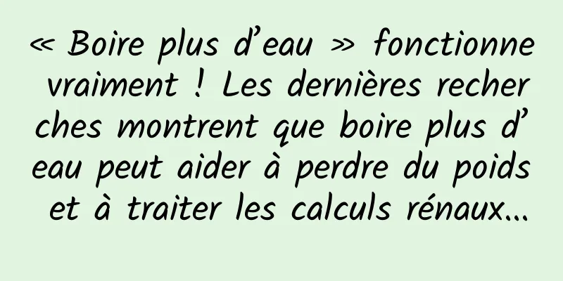 « Boire plus d’eau » fonctionne vraiment ! Les dernières recherches montrent que boire plus d’eau peut aider à perdre du poids et à traiter les calculs rénaux...