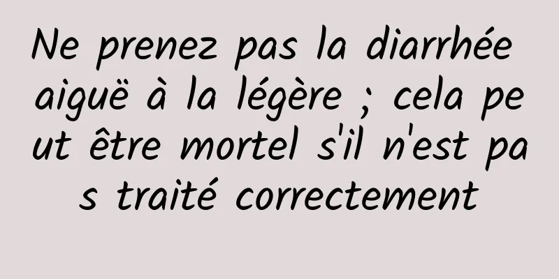 Ne prenez pas la diarrhée aiguë à la légère ; cela peut être mortel s'il n'est pas traité correctement