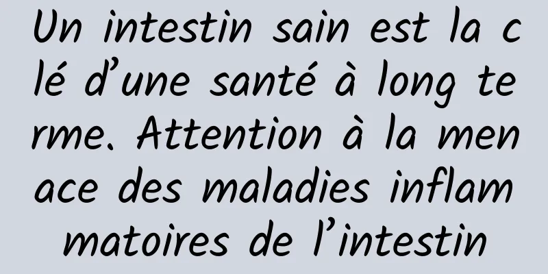 Un intestin sain est la clé d’une santé à long terme. Attention à la menace des maladies inflammatoires de l’intestin