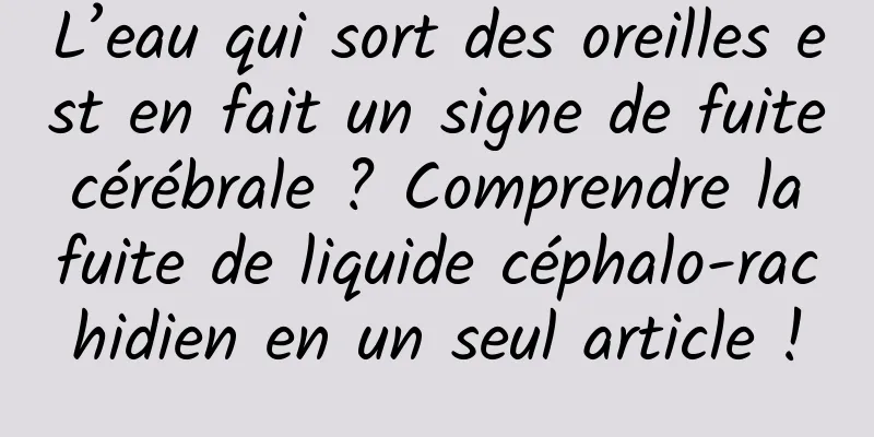 L’eau qui sort des oreilles est en fait un signe de fuite cérébrale ? Comprendre la fuite de liquide céphalo-rachidien en un seul article !