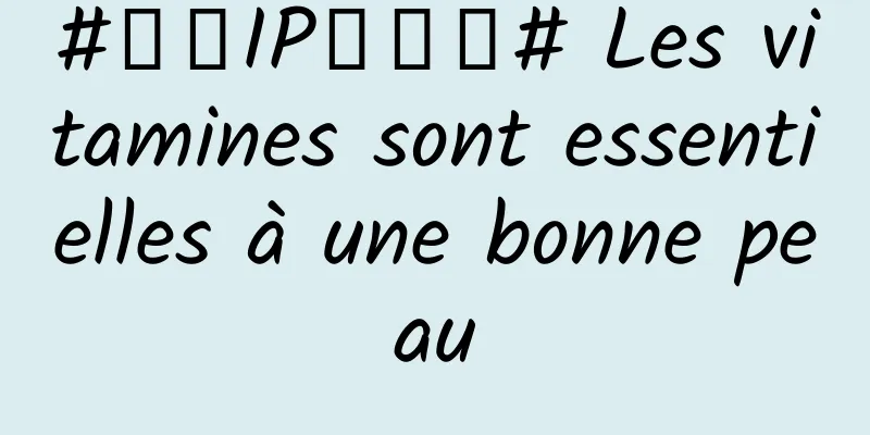 #千万IP创科普# Les vitamines sont essentielles à une bonne peau