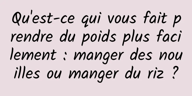 Qu'est-ce qui vous fait prendre du poids plus facilement : manger des nouilles ou manger du riz ?