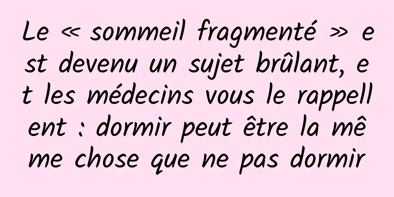 Le « sommeil fragmenté » est devenu un sujet brûlant, et les médecins vous le rappellent : dormir peut être la même chose que ne pas dormir