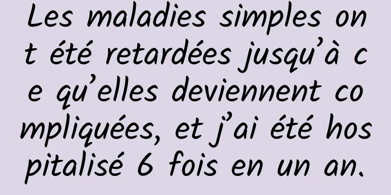 Les maladies simples ont été retardées jusqu’à ce qu’elles deviennent compliquées, et j’ai été hospitalisé 6 fois en un an.