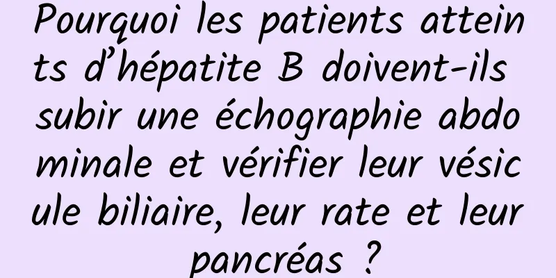 Pourquoi les patients atteints d’hépatite B doivent-ils subir une échographie abdominale et vérifier leur vésicule biliaire, leur rate et leur pancréas ?