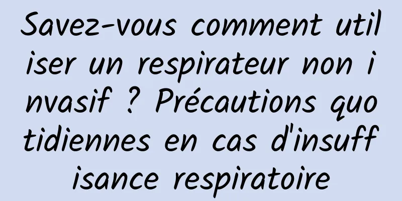 Savez-vous comment utiliser un respirateur non invasif ? Précautions quotidiennes en cas d'insuffisance respiratoire