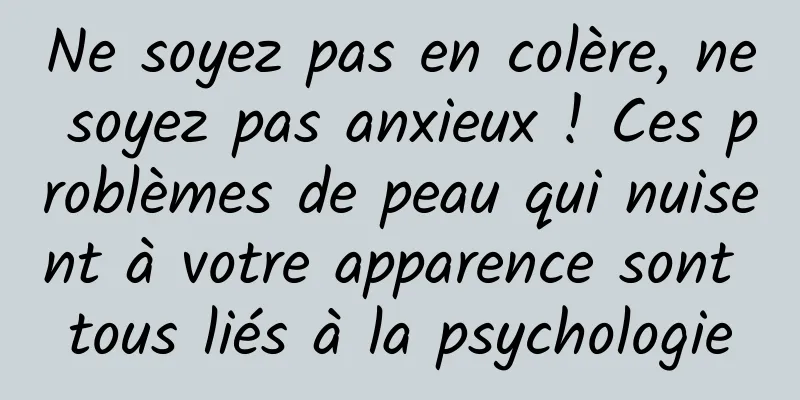Ne soyez pas en colère, ne soyez pas anxieux ! Ces problèmes de peau qui nuisent à votre apparence sont tous liés à la psychologie
