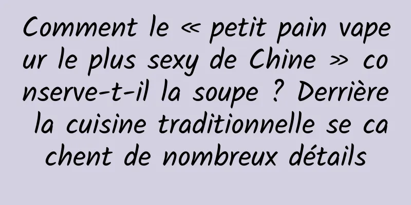 Comment le « petit pain vapeur le plus sexy de Chine » conserve-t-il la soupe ? Derrière la cuisine traditionnelle se cachent de nombreux détails