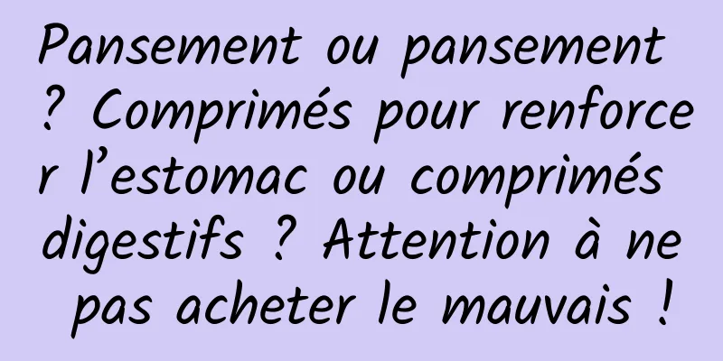 Pansement ou pansement ? Comprimés pour renforcer l’estomac ou comprimés digestifs ? Attention à ne pas acheter le mauvais !