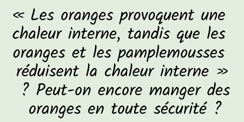 « Les oranges provoquent une chaleur interne, tandis que les oranges et les pamplemousses réduisent la chaleur interne » ? Peut-on encore manger des oranges en toute sécurité ?