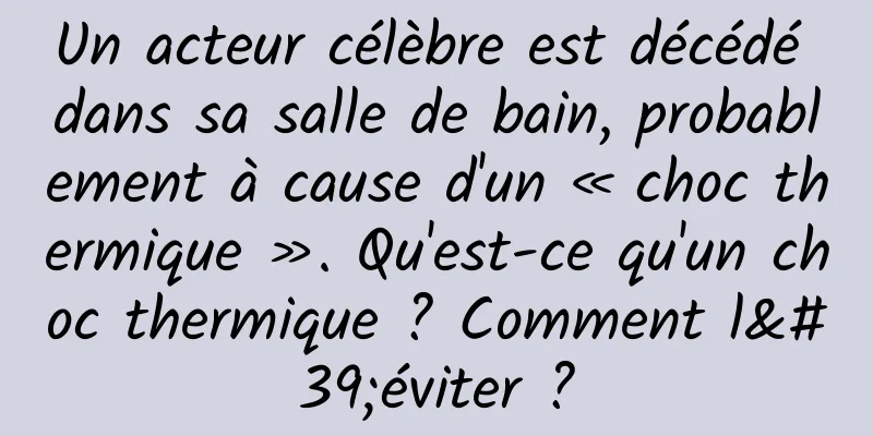 Un acteur célèbre est décédé dans sa salle de bain, probablement à cause d'un « choc thermique ». Qu'est-ce qu'un choc thermique ? Comment l'éviter ?