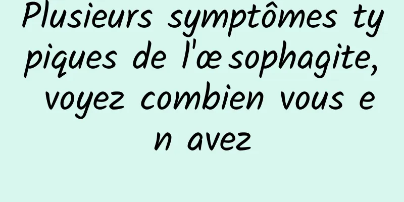Plusieurs symptômes typiques de l'œsophagite, voyez combien vous en avez