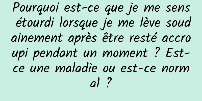 Pourquoi est-ce que je me sens étourdi lorsque je me lève soudainement après être resté accroupi pendant un moment ? Est-ce une maladie ou est-ce normal ?