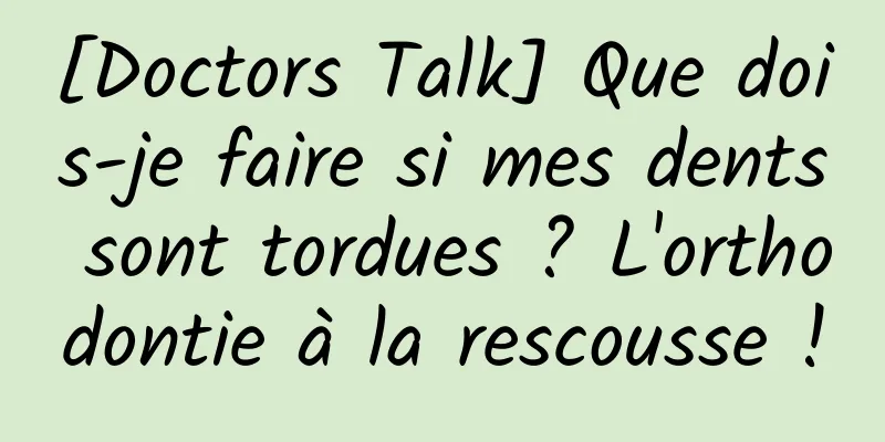 [Doctors Talk] Que dois-je faire si mes dents sont tordues ? L'orthodontie à la rescousse !