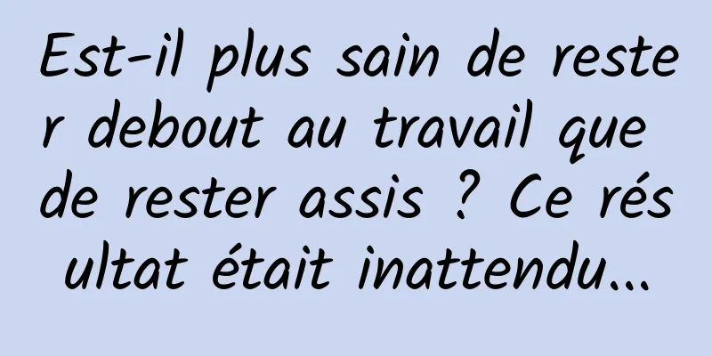 Est-il plus sain de rester debout au travail que de rester assis ? Ce résultat était inattendu...