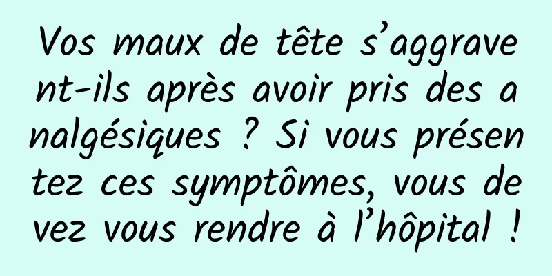 Vos maux de tête s’aggravent-ils après avoir pris des analgésiques ? Si vous présentez ces symptômes, vous devez vous rendre à l’hôpital !