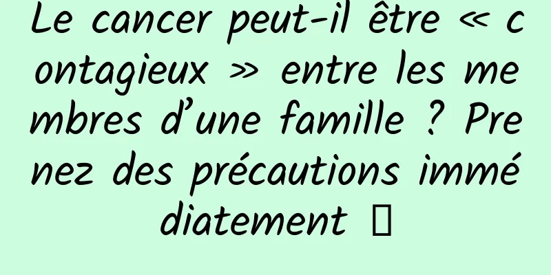 Le cancer peut-il être « contagieux » entre les membres d’une famille ? Prenez des précautions immédiatement →