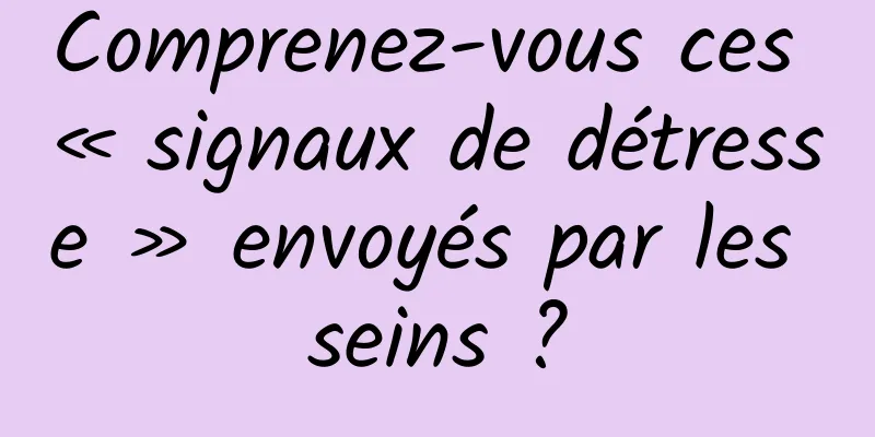 Comprenez-vous ces « signaux de détresse » envoyés par les seins ?