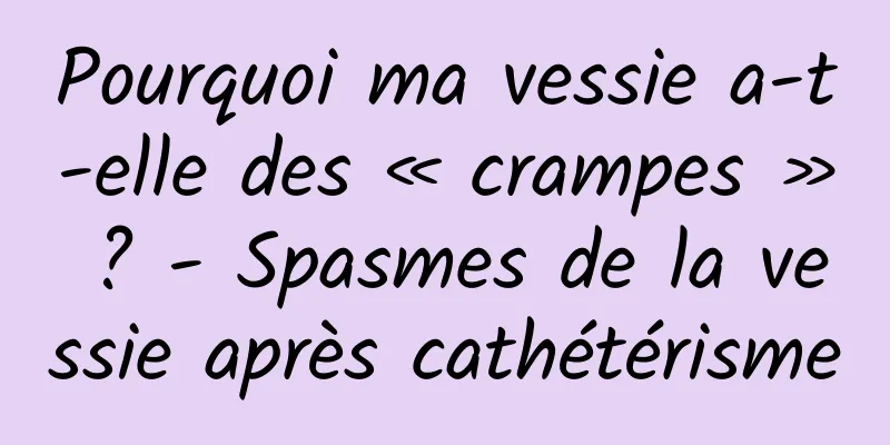 Pourquoi ma vessie a-t-elle des « crampes » ? - Spasmes de la vessie après cathétérisme