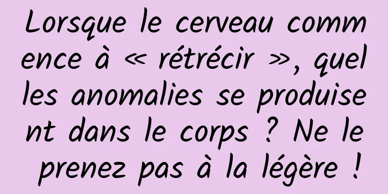 Lorsque le cerveau commence à « rétrécir », quelles anomalies se produisent dans le corps ? Ne le prenez pas à la légère !