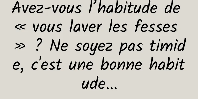 Avez-vous l’habitude de « vous laver les fesses » ? Ne soyez pas timide, c'est une bonne habitude...