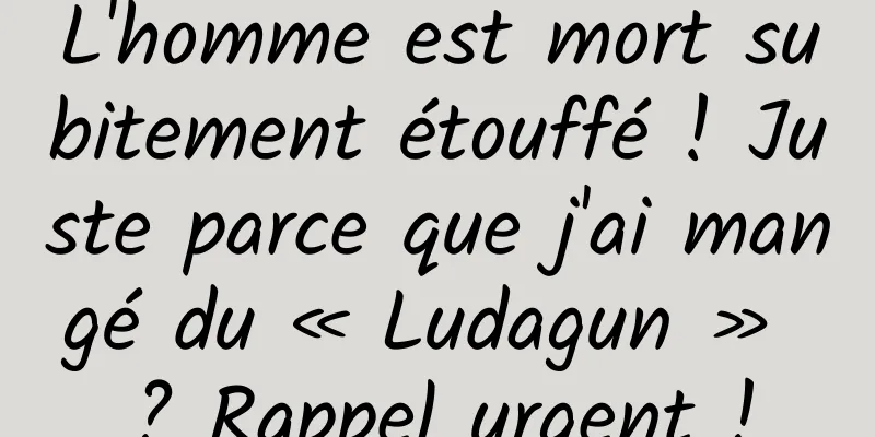L'homme est mort subitement étouffé ! Juste parce que j'ai mangé du « Ludagun » ? Rappel urgent !
