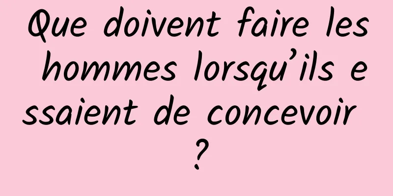 Que doivent faire les hommes lorsqu’ils essaient de concevoir ?
