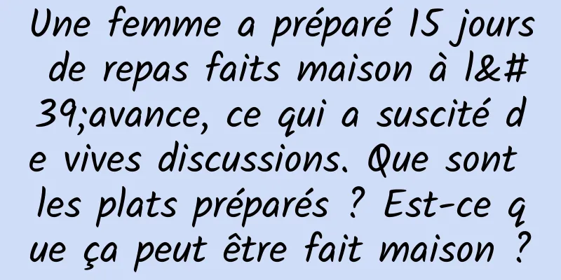Une femme a préparé 15 jours de repas faits maison à l'avance, ce qui a suscité de vives discussions. Que sont les plats préparés ? Est-ce que ça peut être fait maison ?