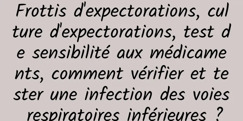 Frottis d'expectorations, culture d'expectorations, test de sensibilité aux médicaments, comment vérifier et tester une infection des voies respiratoires inférieures ?