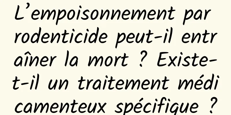 L’empoisonnement par rodenticide peut-il entraîner la mort ? Existe-t-il un traitement médicamenteux spécifique ?