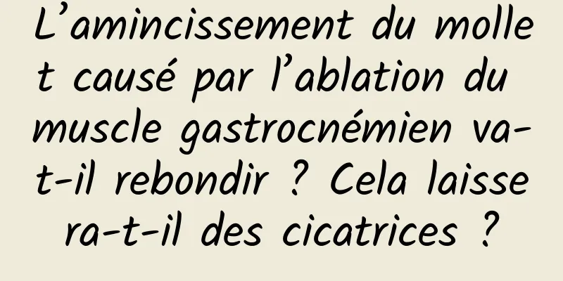 L’amincissement du mollet causé par l’ablation du muscle gastrocnémien va-t-il rebondir ? Cela laissera-t-il des cicatrices ?